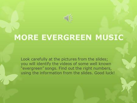 MORE EVERGREEN MUSIC Look carefully at the pictures from the slides; you will identify the videos of some well known “evergreen” songs. Find out the right.