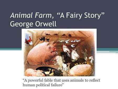 Animal Farm, “A Fairy Story” George Orwell “A powerful fable that uses animals to reflect human political failure”