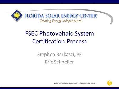 A Research Institute of the University of Central Florida FSEC Photovoltaic System Certification Process Stephen Barkaszi, PE Eric Schneller.