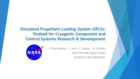 Simulated Propellant Loading System (SPLS): Testbed for Cryogenic Component and Control Systems Research & Development J. Toro Medina, J. Sass, J. Youney,