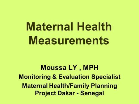 Maternal Health Measurements Moussa LY, MPH Monitoring & Evaluation Specialist Maternal Health/Family Planning Project Dakar - Senegal.