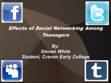 Effects of Social Networking Among Teenagers By: Steven White Student, Craven Early College.