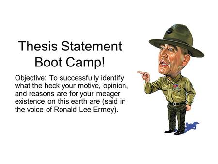 Thesis Statement Boot Camp! Objective: To successfully identify what the heck your motive, opinion, and reasons are for your meager existence on this earth.