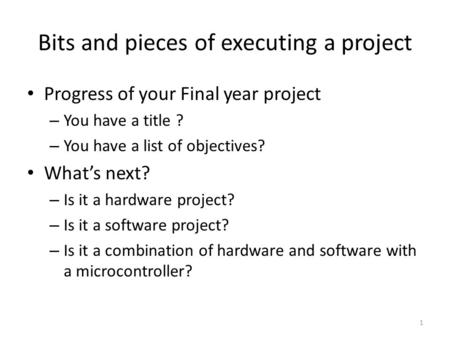 1 Bits and pieces of executing a project Progress of your Final year project – You have a title ? – You have a list of objectives? What’s next? – Is it.