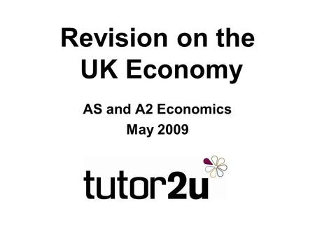 Revision on the UK Economy AS and A2 Economics May 2009.
