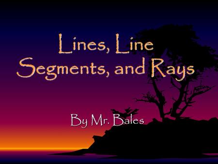 Lines, Line Segments, and Rays By Mr. Bales Objective By the end of the lesson, you will be able to identify, describe, and classify lines, line segments,