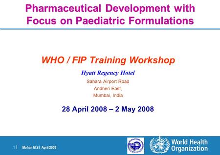 Mohan M.S | April 2008 1 |1 | Pharmaceutical Development with Focus on Paediatric Formulations WHO / FIP Training Workshop Hyatt Regency Hotel Sahara Airport.