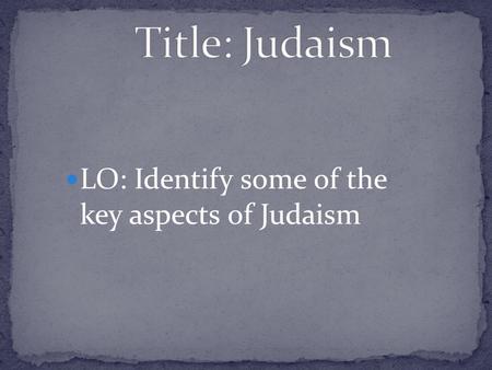 Title: Judaism LO: Identify some of the key aspects of Judaism.
