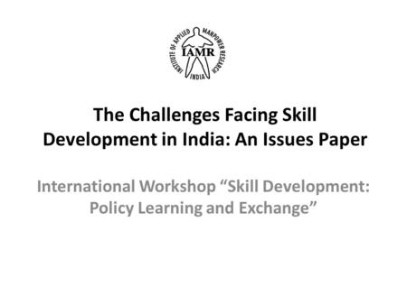 The Challenges Facing Skill Development in India: An Issues Paper International Workshop “Skill Development: Policy Learning and Exchange”