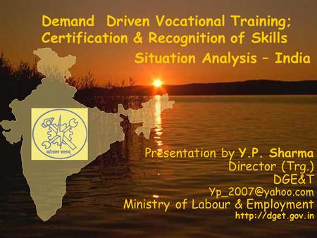 Demand Driven Vocational Training; Certification & Recognition of Skills Situation Analysis – India Presentation by Y.P. Sharma Director (Trg.) DGE&T.