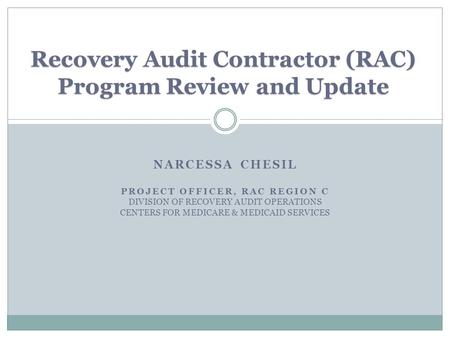 NARCESSA CHESIL PROJECT OFFICER, RAC REGION C DIVISION OF RECOVERY AUDIT OPERATIONS CENTERS FOR MEDICARE & MEDICAID SERVICES Recovery Audit Contractor.