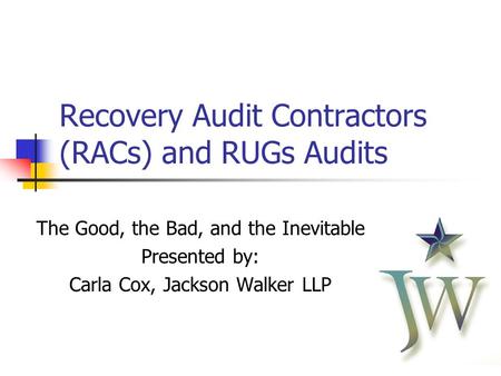 11 Recovery Audit Contractors (RACs) and RUGs Audits The Good, the Bad, and the Inevitable Presented by: Carla Cox, Jackson Walker LLP.