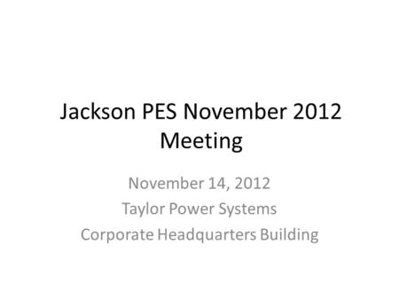Jackson PES November 2012 Meeting November 14, 2012 Taylor Power Systems Corporate Headquarters Building.