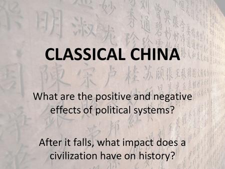 CLASSICAL CHINA What are the positive and negative effects of political systems? After it falls, what impact does a civilization have on history?