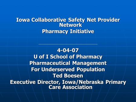 Iowa Collaborative Safety Net Provider Network Pharmacy Initiative 4-04-07 U of I School of Pharmacy Pharmaceutical Management For Underserved Population.