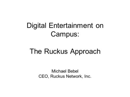 Digital Entertainment on Campus: The Ruckus Approach Michael Bebel CEO, Ruckus Network, Inc.