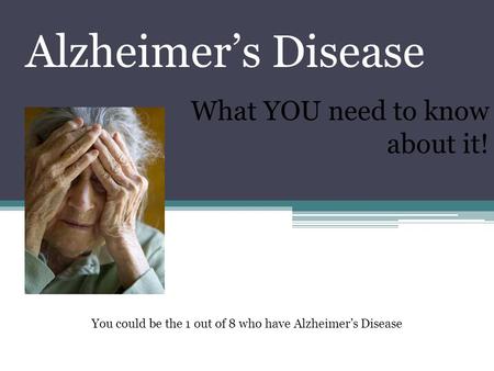 Alzheimer’s Disease What YOU need to know about it! You could be the 1 out of 8 who have Alzheimer’s Disease.