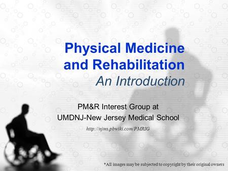 Physical Medicine and Rehabilitation An Introduction PM&R Interest Group at UMDNJ-New Jersey Medical School  *All images may.