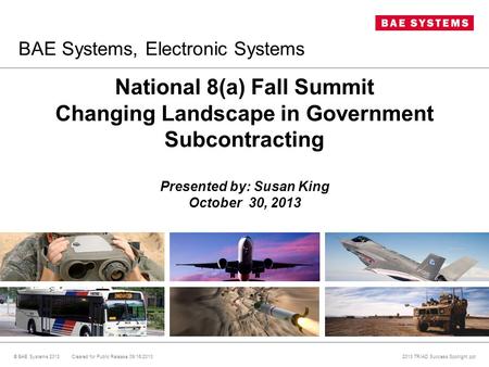 National 8(a) Fall Summit Changing Landscape in Government Subcontracting Presented by: Susan King October 30, 2013 © BAE Systems 2013 Cleared for Public.