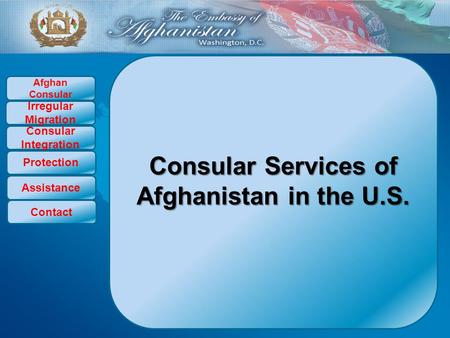 Consular Services of Afghanistan in the U.S. Afghan Consular Irregular Migration Consular Integration Protection Assistance Contact.