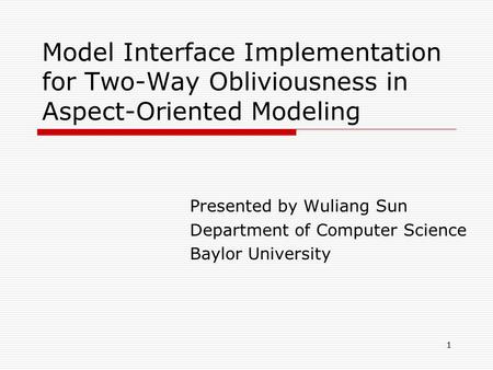 1 Model Interface Implementation for Two-Way Obliviousness in Aspect-Oriented Modeling Presented by Wuliang Sun Department of Computer Science Baylor University.