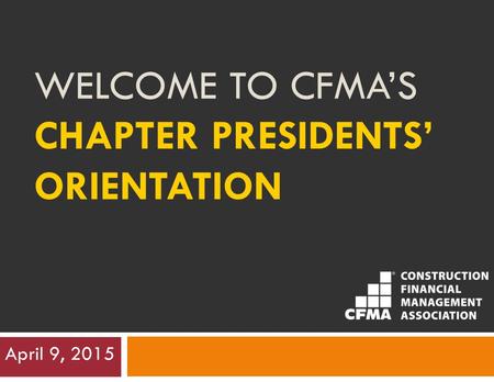 WELCOME TO CFMA’S CHAPTER PRESIDENTS’ ORIENTATION April 9, 2015.
