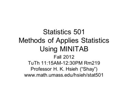 Statistics 501 Methods of Applies Statistics Using MINITAB Fall 2012 TuTh 11:15AM-12:30PM Rm219 Professor H. K. Hsieh (“Shay”) www.math.umass.edu/hsieh/stat501.