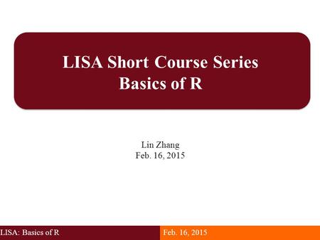 LISA Short Course Series Basics of R Lin Zhang Feb. 16, 2015 LISA: Basics of RFeb. 16, 2015.