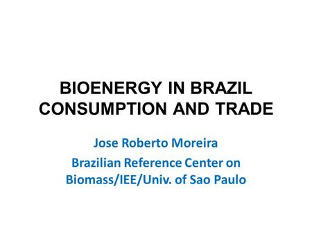 BIOENERGY IN BRAZIL CONSUMPTION AND TRADE Jose Roberto Moreira Brazilian Reference Center on Biomass/IEE/Univ. of Sao Paulo.