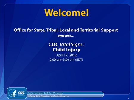 1 Office for State, Tribal, Local and Territorial Support presents… CDC Vital Signs : Child Injury April 17, 2012 2:00 pm–3:00 pm (EDT) Welcome! Centers.