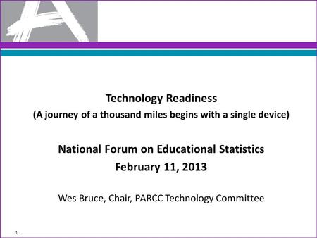 Technology Readiness (A journey of a thousand miles begins with a single device) National Forum on Educational Statistics February 11, 2013 Wes Bruce,
