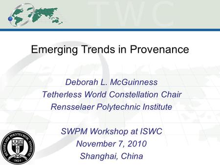 Emerging Trends in Provenance Deborah L. McGuinness Tetherless World Constellation Chair Rensselaer Polytechnic Institute SWPM Workshop at ISWC November.