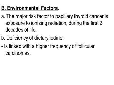 B. Environmental Factors. a. The major risk factor to papillary thyroid cancer is exposure to ionizing radiation, during the first 2 decades of life. b.