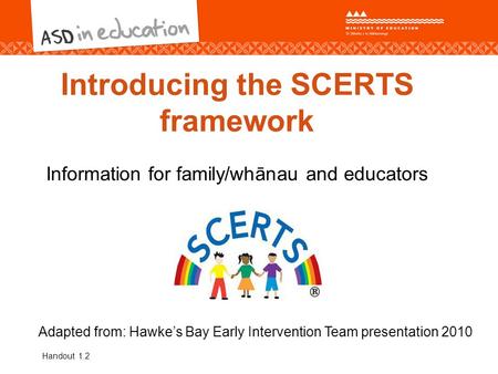 Introducing the SCERTS framework Information for family/whānau and educators Adapted from: Hawke’s Bay Early Intervention Team presentation 2010 Handout.