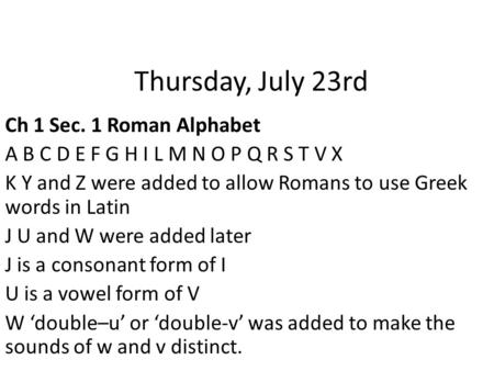 Thursday, July 23rd Ch 1 Sec. 1 Roman Alphabet A B C D E F G H I L M N O P Q R S T V X K Y and Z were added to allow Romans to use Greek words in Latin.