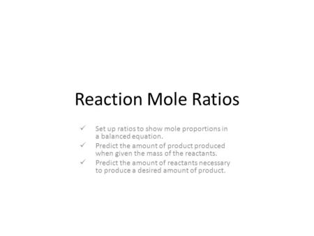 Reaction Mole Ratios Set up ratios to show mole proportions in a balanced equation. Predict the amount of product produced when given the mass of the reactants.