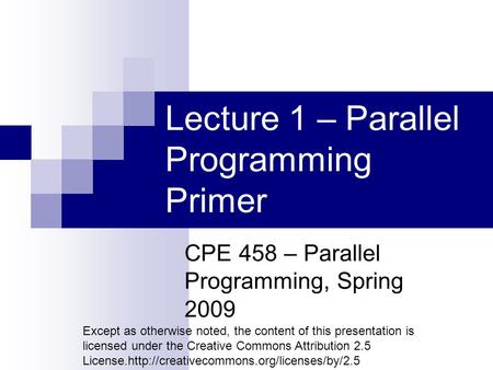 Lecture 1 – Parallel Programming Primer CPE 458 – Parallel Programming, Spring 2009 Except as otherwise noted, the content of this presentation is licensed.