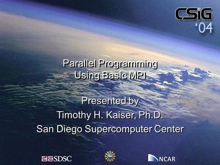 Parallel Programming Using Basic MPI Presented by Timothy H. Kaiser, Ph.D. San Diego Supercomputer Center Presented by Timothy H. Kaiser, Ph.D. San Diego.