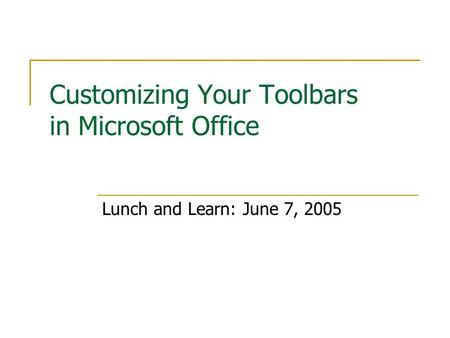 Customizing Your Toolbars in Microsoft Office Lunch and Learn: June 7, 2005.