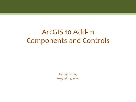 Lesley Bross, August 25, 2010 ArcGIS 10 Add-In Components and Controls.