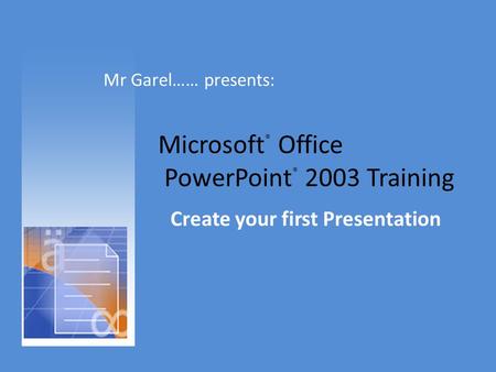 Microsoft ® Office PowerPoint ® 2003 Training Create your first Presentation Mr Garel…… presents: