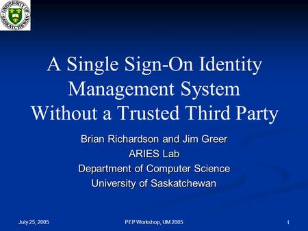 July 25, 2005 PEP Workshop, UM 2005 1 A Single Sign-On Identity Management System Without a Trusted Third Party Brian Richardson and Jim Greer ARIES Lab.