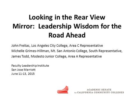 Looking in the Rear View Mirror: Leadership Wisdom for the Road Ahead John Freitas, Los Angeles City College, Area C Representative Michelle Grimes-Hillman,