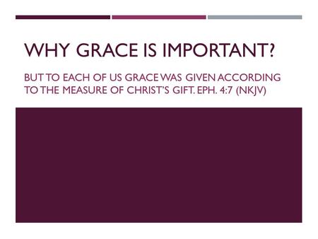 WHY GRACE IS IMPORTANT? BUT TO EACH OF US GRACE WAS GIVEN ACCORDING TO THE MEASURE OF CHRIST’S GIFT. EPH. 4:7 (NKJV)