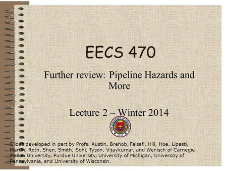 EECS 470 Further review: Pipeline Hazards and More Lecture 2 – Winter 2014 Slides developed in part by Profs. Austin, Brehob, Falsafi, Hill, Hoe, Lipasti,