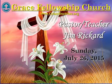 Pastor/Teacher Jim Rickard www.GraceDoctrine.org Sunday, July 26, 2015 Grace Fellowship Church.