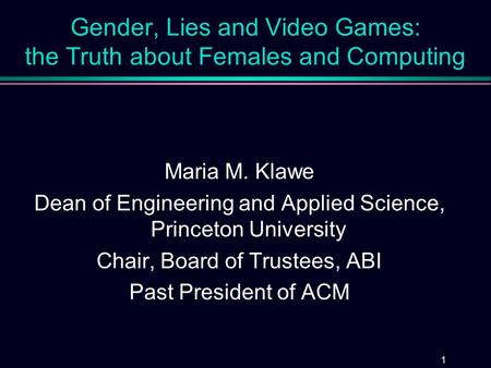 1 Gender, Lies and Video Games: the Truth about Females and Computing Maria M. Klawe Dean of Engineering and Applied Science, Princeton University Chair,