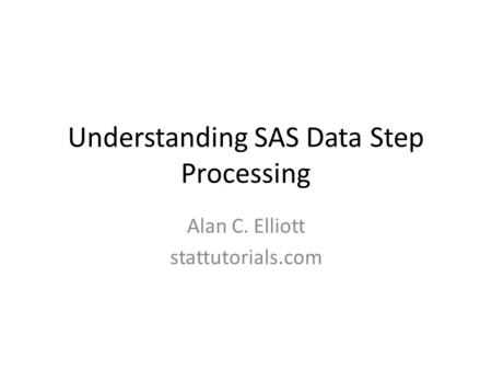Understanding SAS Data Step Processing Alan C. Elliott stattutorials.com.