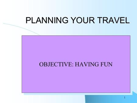 1 PLANNING YOUR TRAVEL OBJECTIVE: HAVING FUN. 2 Your Vacation You know you want to go somewhere and do something Deciding Where and How Making it happen.