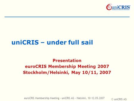 © uniCRIS AG euroCRIS Membership Meeting – uniCRIS AG – Helsinki, 10-12.05.2007 uniCRIS – under full sail Presentation euroCRIS Membership Meeting 2007.